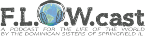 F.L.O.W.cast - For the Life of the World - A podcast by the Dominican Sisters of Springfield, IL