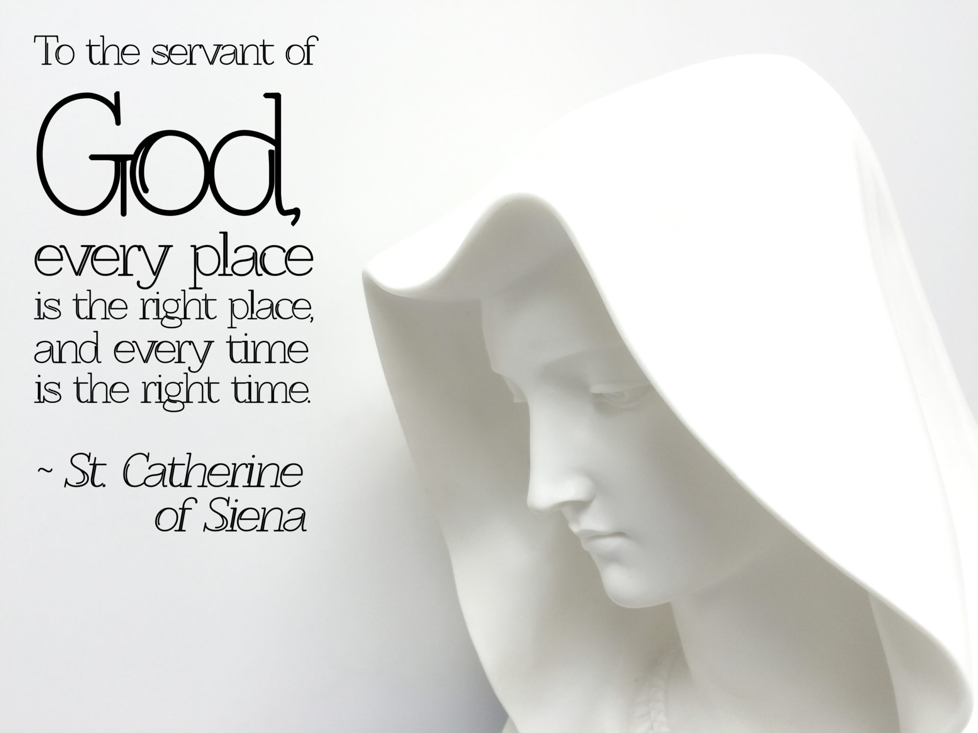 To the servant of God, every place is the right place, and every time is the right time. ~ St. Catherine of Siena